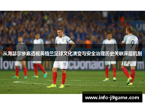 从海瑟尔惨案透视英格兰足球文化演变与安全治理历史关联深层机制