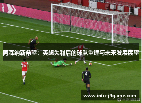 阿森纳新希望:英超失利后的球队重建与未来发展展望 阿森纳新希望:英超失利后的球队重建与未来发展展望