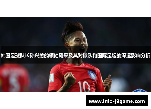 韩国足球队长孙兴慜的领袖风采及其对球队和国际足坛的深远影响分析