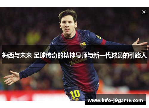 梅西与未来 足球传奇的精神导师与新一代球员的引路人