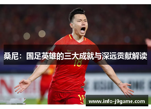 桑尼：国足英雄的三大成就与深远贡献解读