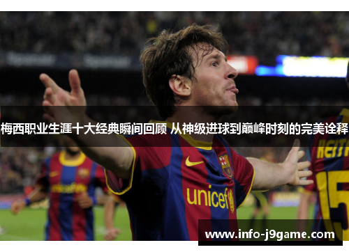 梅西职业生涯十大经典瞬间回顾 从神级进球到巅峰时刻的完美诠释