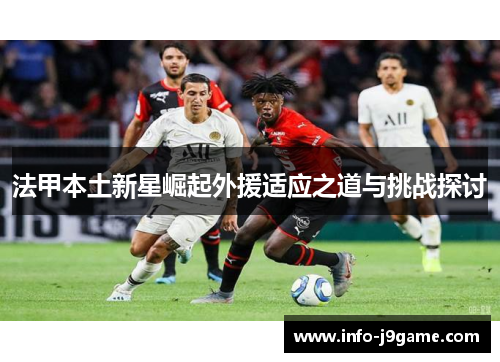 法甲本土新星崛起外援适应之道与挑战探讨